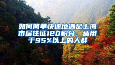 如何簡(jiǎn)單快速地滿(mǎn)足上海市居住證120積分，適用于95%以上的人群