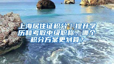 上海居住證積分｜提升學歷和考取中級職稱，哪個積分方案更劃算？