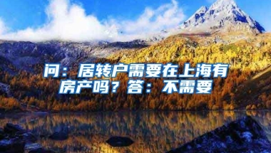 問(wèn)：居轉(zhuǎn)戶(hù)需要在上海有房產(chǎn)嗎？答：不需要