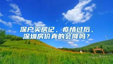 深戶買房記，疫情過后，深圳房價(jià)真的會(huì)降嗎？