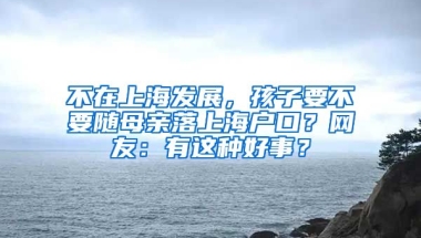 不在上海發(fā)展，孩子要不要隨母親落上海戶口？網(wǎng)友：有這種好事？