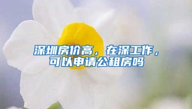 深圳房價高，在深工作，可以申請公租房嗎