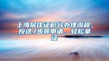 上海居住證積分辦理流程，按這7步驟申請，輕松拿證