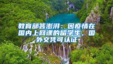 教育部答澎湃：因疫情在國內(nèi)上網(wǎng)課的留學(xué)生，國外文憑可認(rèn)證