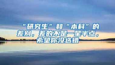 “研究生”和“本科”的差別，差的不是一星半點(diǎn)，希望你沒選錯