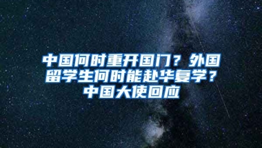 中國何時重開國門？外國留學(xué)生何時能赴華復(fù)學(xué)？中國大使回應(yīng)