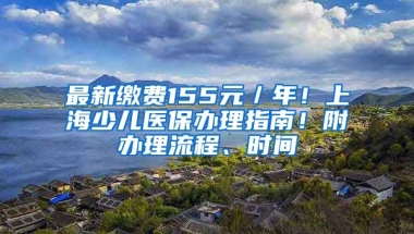 最新繳費(fèi)155元／年！上海少兒醫(yī)保辦理指南！附辦理流程、時(shí)間