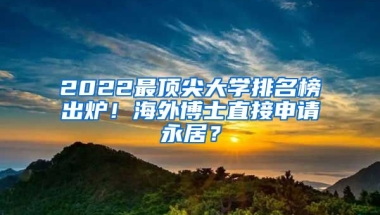 2022最頂尖大學排名榜出爐！海外博士直接申請永居？