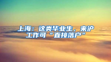 上海：這類畢業(yè)生，來(lái)滬工作可“直接落戶”