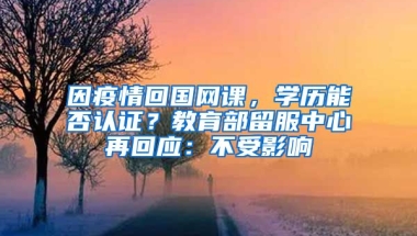 因疫情回國網(wǎng)課，學(xué)歷能否認(rèn)證？教育部留服中心再回應(yīng)：不受影響