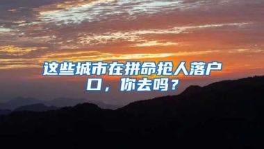 這些城市在拼命搶人落戶口，你去嗎？