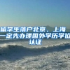 留學生落戶北京、上海 一定先辦理國外學歷學位認證