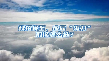 秋招將至，應屆“海歸”們該怎么選？