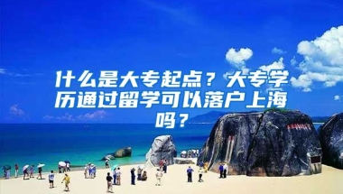 什么是大專起點(diǎn)？大專學(xué)歷通過留學(xué)可以落戶上海嗎？