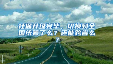 社保升級完畢，切換到全國統(tǒng)籌了么？還能跨省么？