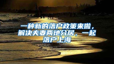 一種新的落戶政策來啦，解決夫妻兩地分居，一起落戶上海