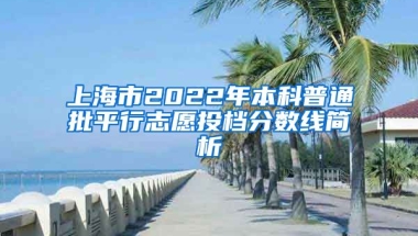 上海市2022年本科普通批平行志愿投檔分?jǐn)?shù)線簡(jiǎn)析