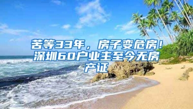 苦等33年，房子變危房！深圳60戶業(yè)主至今無(wú)房產(chǎn)證