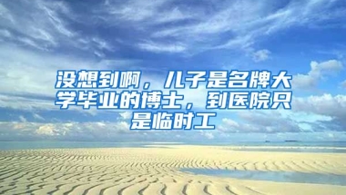 沒想到啊，兒子是名牌大學(xué)畢業(yè)的博士，到醫(yī)院只是臨時工