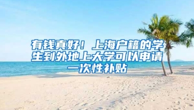 有錢真好！上海戶籍的學(xué)生到外地上大學(xué)可以申請一次性補(bǔ)貼