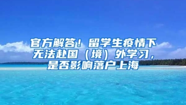 官方解答！留學(xué)生疫情下無法赴國（境）外學(xué)習(xí)，是否影響落戶上海