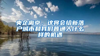 央企離京，這將會(huì)給新落戶城市和我們普通人什么樣的機(jī)遇