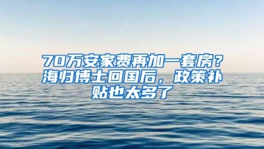 70萬安家費再加一套房？海歸博士回國后，政策補貼也太多了