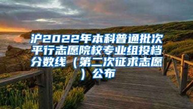 滬2022年本科普通批次平行志愿院校專(zhuān)業(yè)組投檔分?jǐn)?shù)線（第二次征求志愿）公布