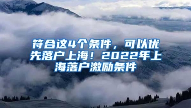 符合這4個條件，可以優(yōu)先落戶上海！2022年上海落戶激勵條件