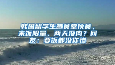 韓國(guó)留學(xué)生曬食堂伙食，米飯限量、兩天沒(méi)肉？網(wǎng)友：要飯都沒(méi)你慘