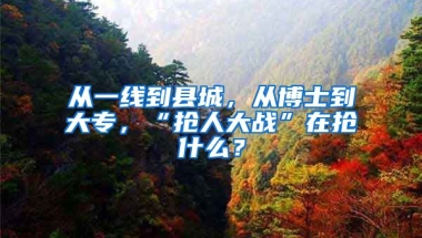 從一線到縣城，從博士到大專，“搶人大戰(zhàn)”在搶什么？