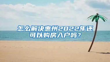 怎么解決惠州2022年還可以購房入戶嗎？