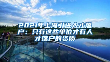 2021年上海引進(jìn)人才落戶：只有這些單位才有人才落戶的資質(zhì)