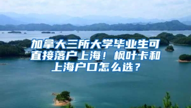 加拿大三所大學(xué)畢業(yè)生可直接落戶上海！楓葉卡和上海戶口怎么選？