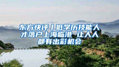 東方快評(píng)丨低學(xué)歷技能人才落戶上海臨港 讓人人都有出彩機(jī)會(huì)