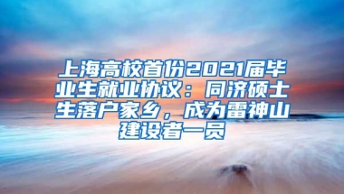 上海高校首份2021屆畢業(yè)生就業(yè)協(xié)議：同濟碩士生落戶家鄉(xiāng)，成為雷神山建設(shè)者一員