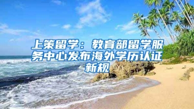 上策留學：教育部留學服務中心發(fā)布海外學歷認證新規(guī)