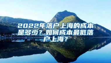 2022年落戶上海的成本是多少？如何成本最低落戶上海？