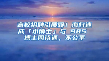 高校招聘引質(zhì)疑！海歸速成「水博士」與 985 博士同待遇，不公平