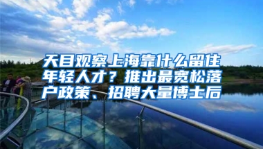 天目觀察上海靠什么留住年輕人才？推出最寬松落戶政策、招聘大量博士后