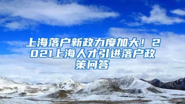 上海落戶新政力度加大！2021上海人才引進落戶政策問答