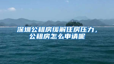 深圳公租房緩解住房壓力，公租房怎么申請呢