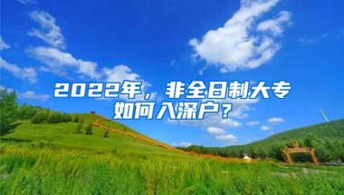 2022年，非全日制大專如何入深戶？