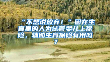 “不想說放棄！”困在生育里的人為試管嬰兒上保險，輔助生育保險有用嗎？