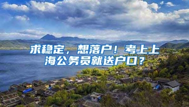 求穩(wěn)定，想落戶！考上上海公務(wù)員就送戶口？