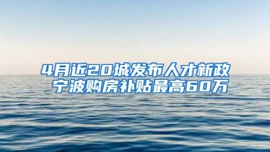 4月近20城發(fā)布人才新政 寧波購房補(bǔ)貼最高60萬