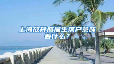 上海放開(kāi)應(yīng)屆生落戶意味著什么？