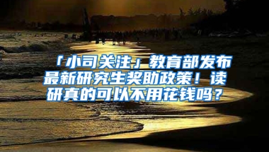 「小司關(guān)注」教育部發(fā)布最新研究生獎(jiǎng)助政策！讀研真的可以不用花錢嗎？