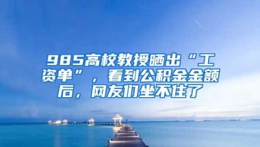 985高校教授曬出“工資單”，看到公積金金額后，網(wǎng)友們坐不住了