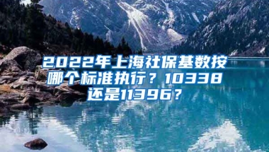 2022年上海社保基數(shù)按哪個(gè)標(biāo)準(zhǔn)執(zhí)行？10338還是11396？